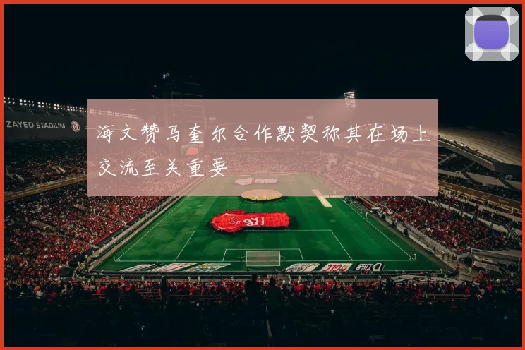 海文赞马奎尔合作默契称其在场上交流至关重要