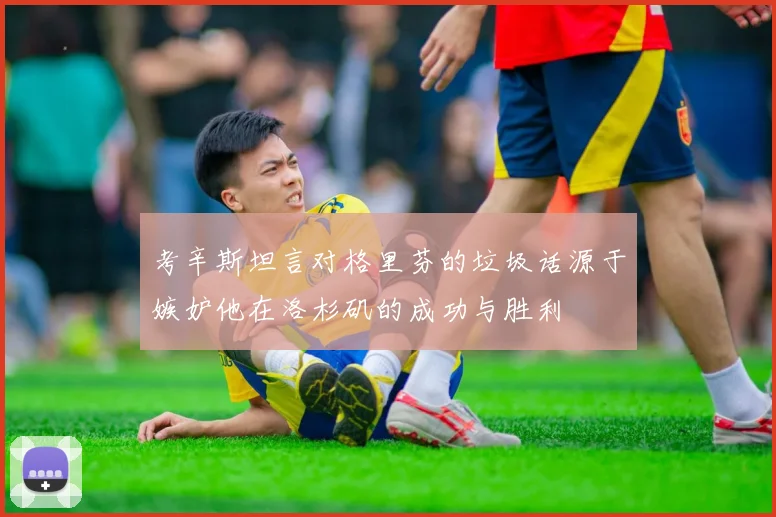 考辛斯坦言对格里芬的垃圾话源于嫉妒他在洛杉矶的成功与胜利