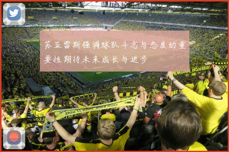苏亚雷斯强调球队斗志与态度的重要性期待未来成长与进步