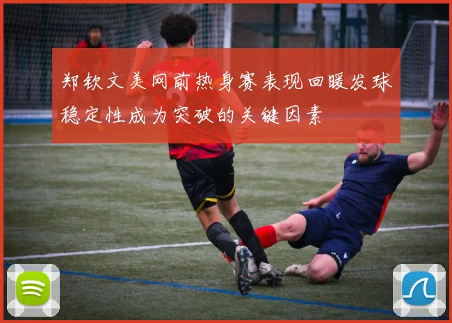 郑钦文美网前热身赛表现回暖发球稳定性成为突破的关键因素