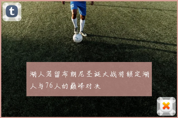 湖人若留布朗尼圣诞大战将锁定湖人与76人的巅峰对决